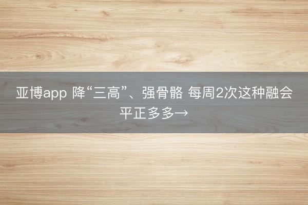 亚博app 降“三高”、强骨骼 每周2次这种融会平正多多→