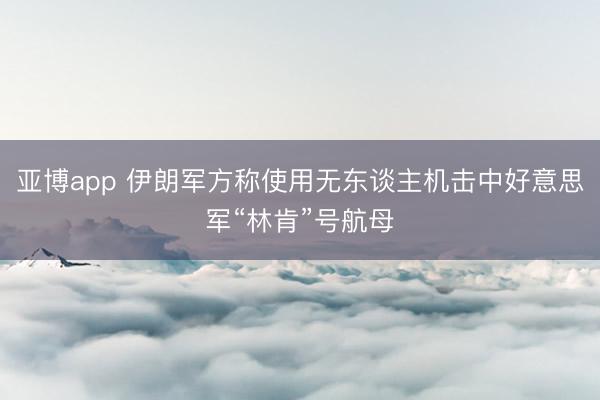 亚博app 伊朗军方称使用无东谈主机击中好意思军“林肯”号航母