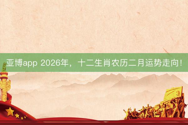 亚博app 2026年，十二生肖农历二月运势走向！