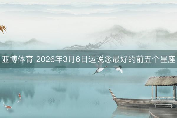 亚博体育 2026年3月6日运说念最好的前五个星座