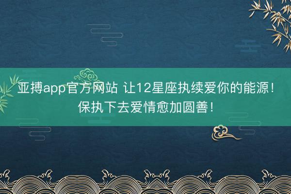 亚搏app官方网站 让12星座执续爱你的能源！保执下去爱情愈加圆善！