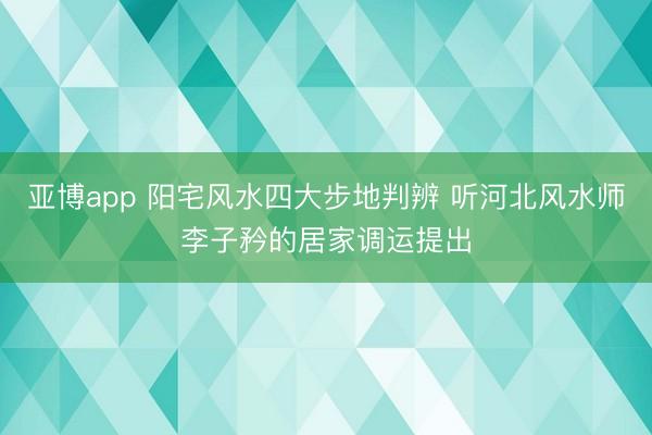 亚博app 阳宅风水四大步地判辨 听河北风水师李子矜的居家调运提出