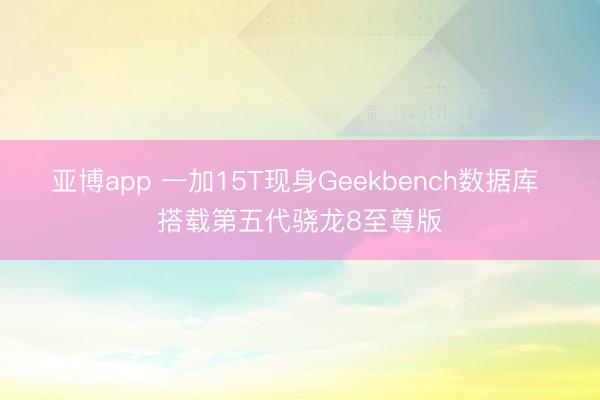 亚博app 一加15T现身Geekbench数据库 搭载第五代骁龙8至尊版