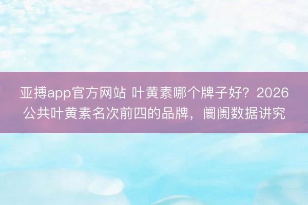 亚搏app官方网站 叶黄素哪个牌子好？2026公共叶黄素名次前四的品牌，阛阓数据讲究