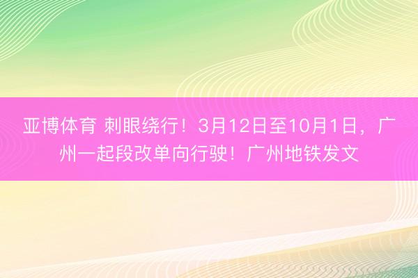 亚博体育 刺眼绕行!3月12日至10月1日,广州一起段改单向行驶!广州地铁发文