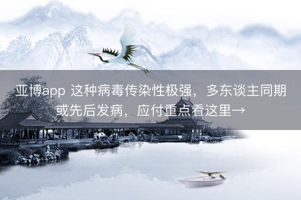 亚博app 这种病毒传染性极强，多东谈主同期或先后发病，应付重点看这里→