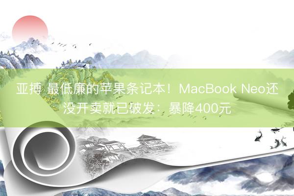 亚搏 最低廉的苹果条记本!MacBook Neo还没开卖就已破发:暴降400元