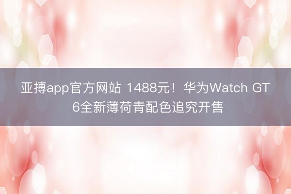 亚搏app官方网站 1488元！华为Watch GT 6全新薄荷青配色追究开售
