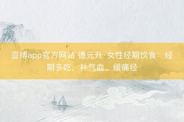 亚搏app官方网站 德元升·女性经期饮食：经期多吃，补气血、缓痛经