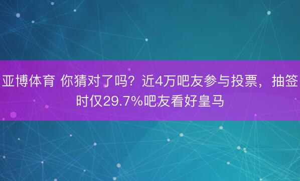 亚博体育 你猜对了吗？近4万吧友参与投票，抽签时仅29.7%吧友看好皇马