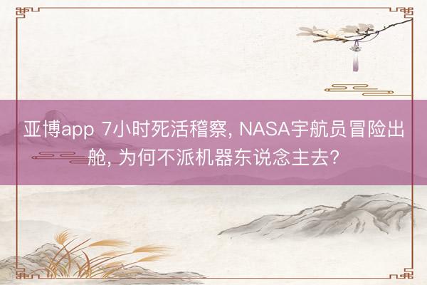 亚博app 7小时死活稽察， NASA宇航员冒险出舱， 为何不派机器东说念主去?