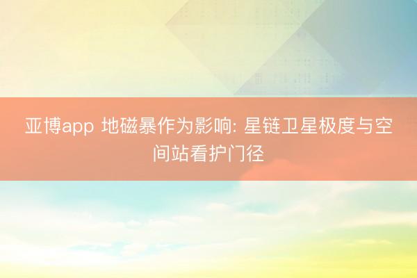 亚博app 地磁暴作为影响: 星链卫星极度与空间站看护门径