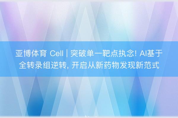 亚博体育 Cell | 突破单一靶点执念! AI基于全转录组逆转， 开启从新药物发现新范式