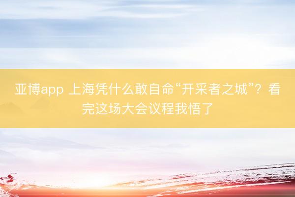 亚博app 上海凭什么敢自命“开采者之城”？看完这场大会议程我悟了