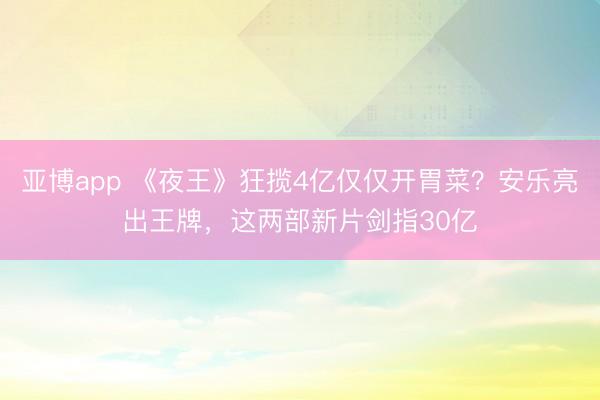 亚博app 《夜王》狂揽4亿仅仅开胃菜？安乐亮出王牌，这两部新片剑指30亿