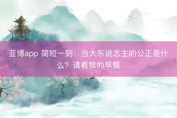 亚博app 简短一刻：当大东说念主的公正是什么？请看我的早餐
