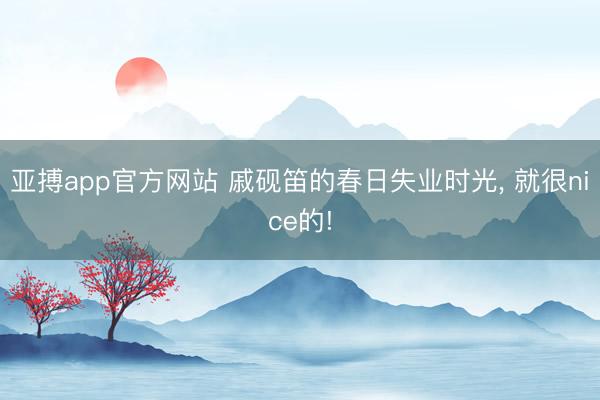 亚搏app官方网站 戚砚笛的春日失业时光， 就很nice的!