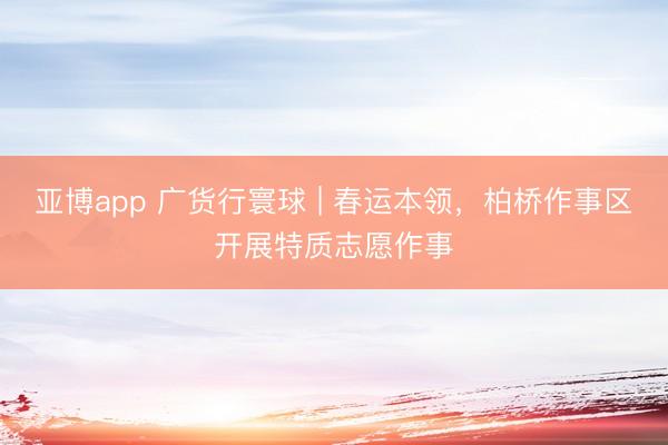 亚博app 广货行寰球 | 春运本领，柏桥作事区开展特质志愿作事