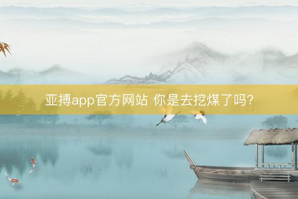 亚搏app官方网站 你是去挖煤了吗?