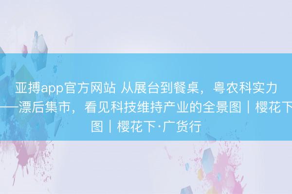 亚搏app官方网站 从展台到餐桌,粤农科实力“圈粉”——漂后集市,看见科技维持产业的全景图|樱花下·广货行