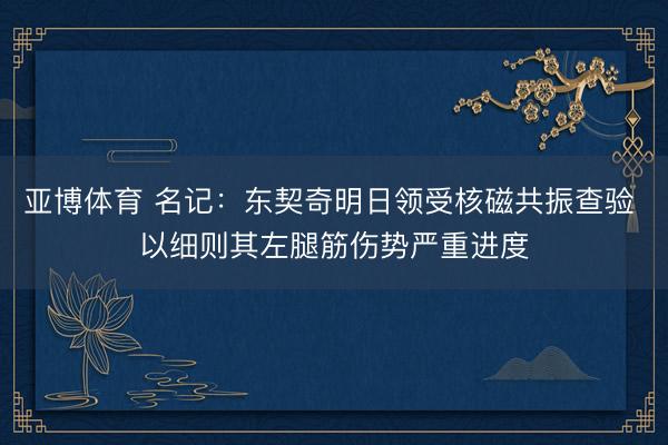 亚博体育 名记:东契奇明日领受核磁共振查验 以细则其左腿筋伤势严重进度