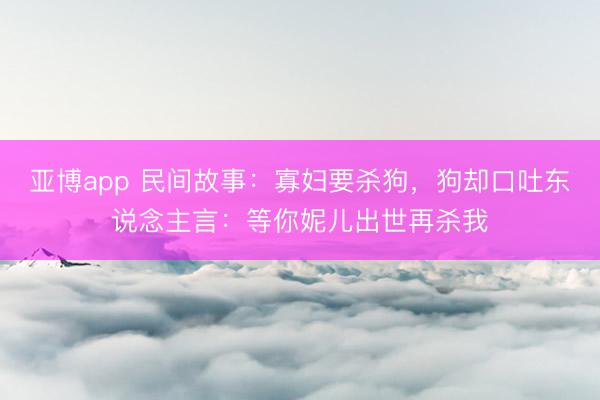 亚博app 民间故事：寡妇要杀狗，狗却口吐东说念主言：等你妮儿出世再杀我