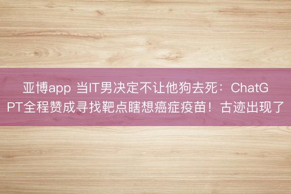 亚博app 当IT男决定不让他狗去死：ChatGPT全程赞成寻找靶点瞎想癌症疫苗！古迹出现了