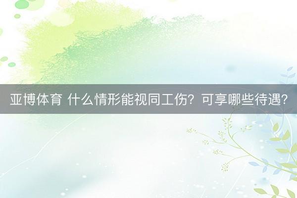 亚博体育 什么情形能视同工伤?可享哪些待遇?