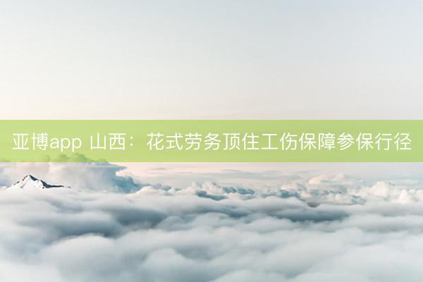 亚博app 山西：花式劳务顶住工伤保障参保行径