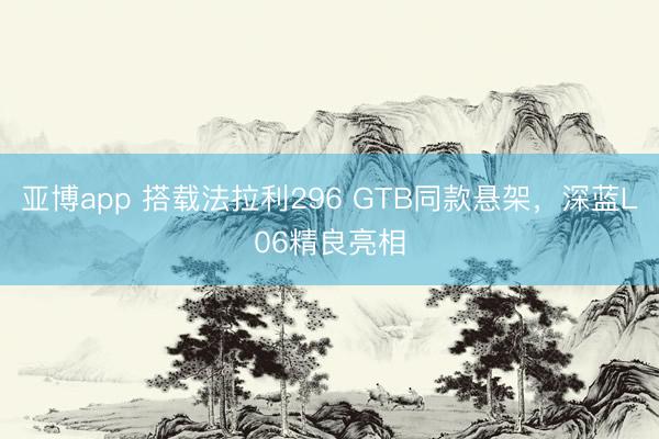 亚博app 搭载法拉利296 GTB同款悬架，深蓝L06精良亮相