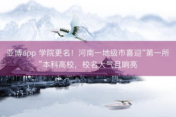 亚博app 学院更名!河南一地级市喜迎“第一所”本科高校,校名大气且响亮
