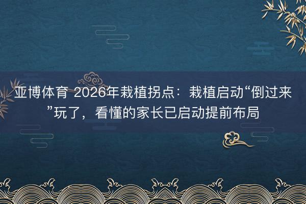 亚博体育 2026年栽植拐点:栽植启动“倒过来”玩了,看懂的家长已启动提前布局