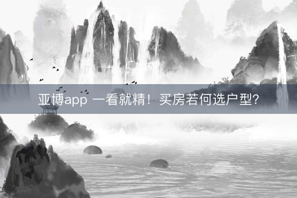 亚博app 一看就精！买房若何选户型？
