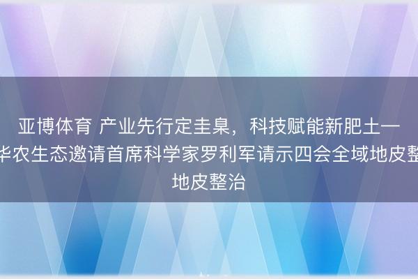 亚博体育 产业先行定圭臬,科技赋能新肥土——华农生态邀请首席科学家罗利军请示四会全域地皮整治