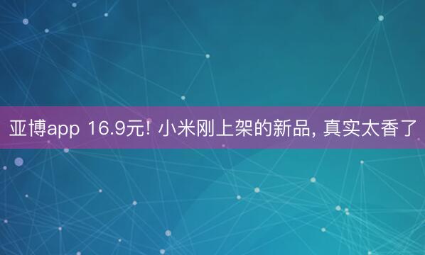 亚博app 16.9元! 小米刚上架的新品， 真实太香了