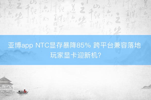 亚博app NTC显存暴降85% 跨平台兼容落地 玩家显卡迎新机?