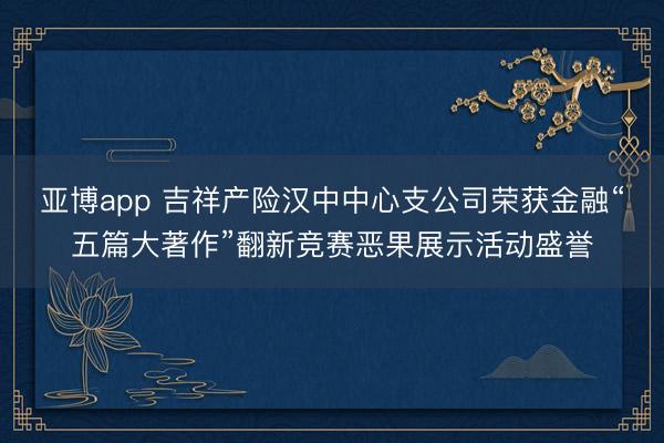 亚博app 吉祥产险汉中中心支公司荣获金融“五篇大著作”翻新竞赛恶果展示活动盛誉