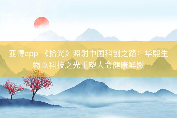 亚博app 《拾光》照射中国科创之路：华熙生物以科技之光重塑人命健康鲜嫩