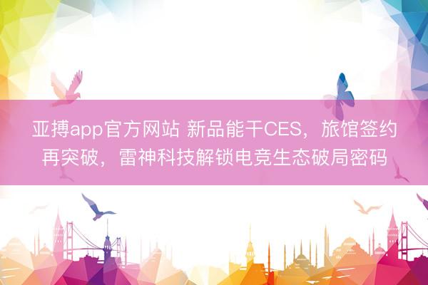 亚搏app官方网站 新品能干CES,旅馆签约再突破,雷神科技解锁电竞生态破局密码