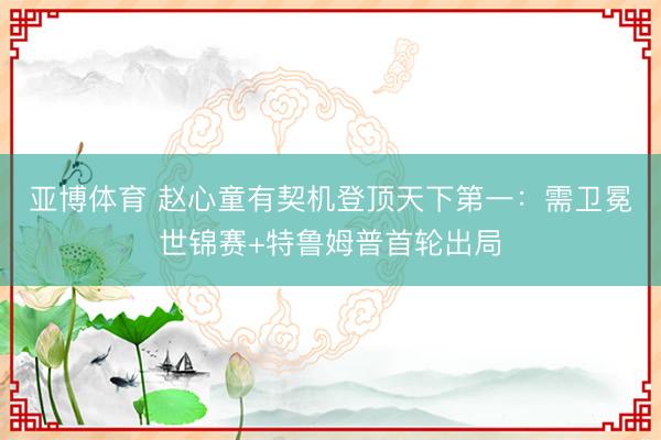 亚博体育 赵心童有契机登顶天下第一：需卫冕世锦赛+特鲁姆普首轮出局