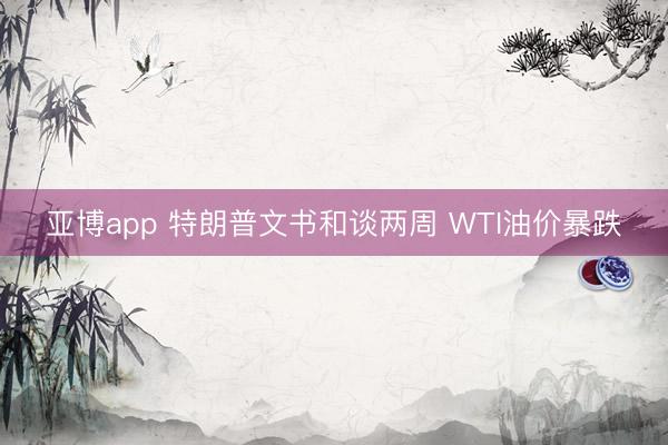 亚博app 特朗普文书和谈两周 WTI油价暴跌