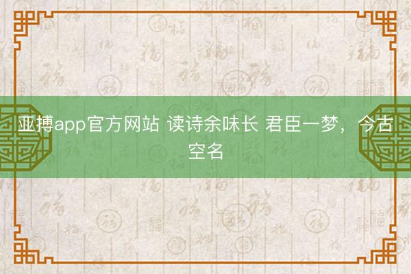 亚搏app官方网站 读诗余味长 君臣一梦,今古空名