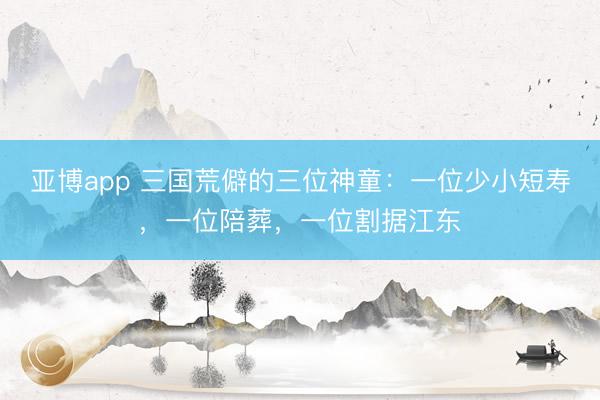 亚博app 三国荒僻的三位神童：一位少小短寿，一位陪葬，一位割据江东