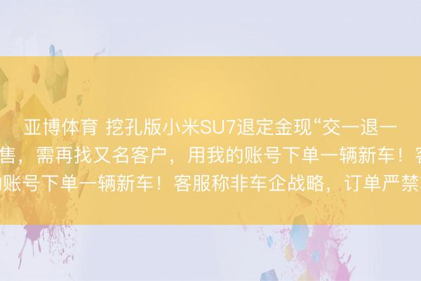 亚博体育 挖孔版小米SU7退定金现“交一退一”，维权准车主：变相销售，需再找又名客户，用我的账号下单一辆新车！客服称非车企战略，订单严禁转售