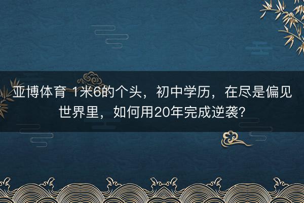 亚博体育 1米6的个头,初中学历,在尽是偏见世界里,如何用20年完成逆袭?