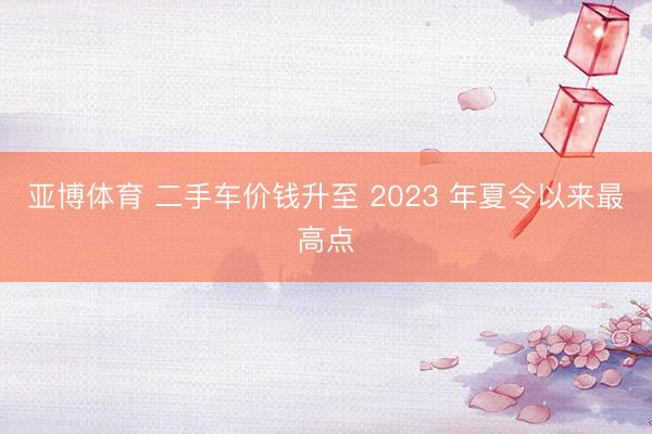亚博体育 二手车价钱升至 2023 年夏令以来最高点