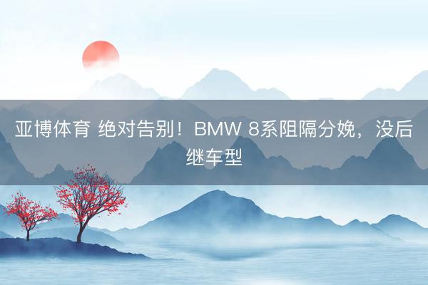 亚博体育 绝对告别!BMW 8系阻隔分娩,没后继车型