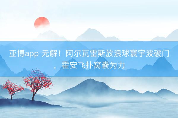 亚博app 无解！阿尔瓦雷斯放浪球寰宇波破门，霍安飞扑窝囊为力