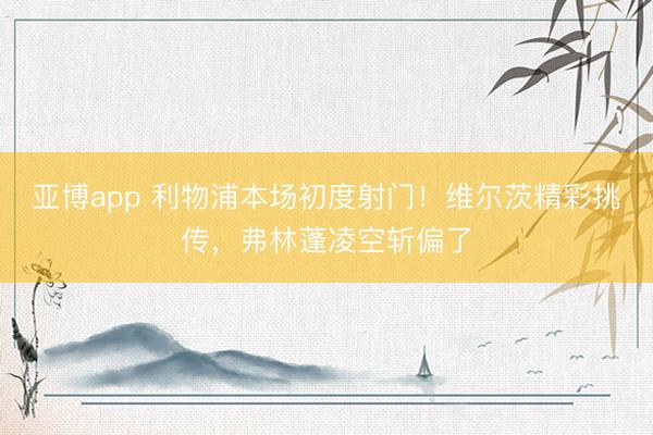 亚博app 利物浦本场初度射门！维尔茨精彩挑传，弗林蓬凌空斩偏了