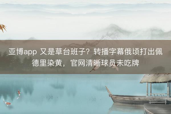 亚博app 又是草台班子？转播字幕俄顷打出佩德里染黄，官网清晰球员未吃牌